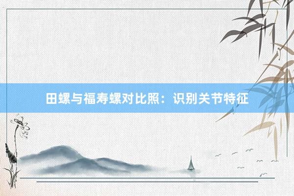 田螺与福寿螺对比照：识别关节特征