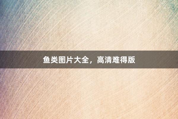 鱼类图片大全，高清难得版