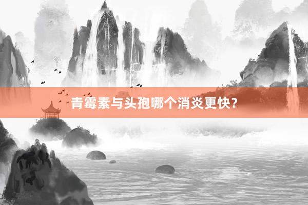 青霉素与头孢哪个消炎更快？