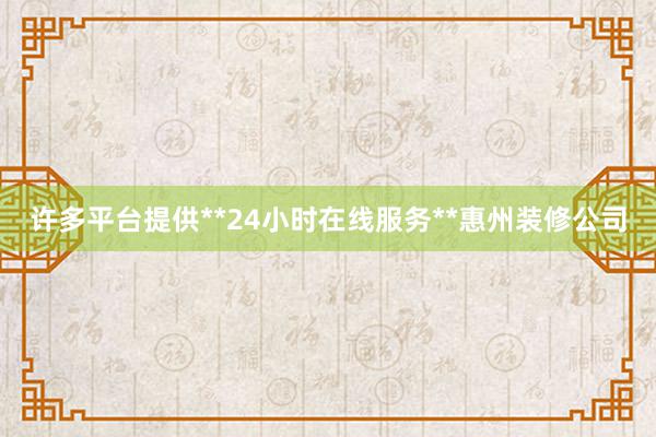 许多平台提供**24小时在线服务**惠州装修公司